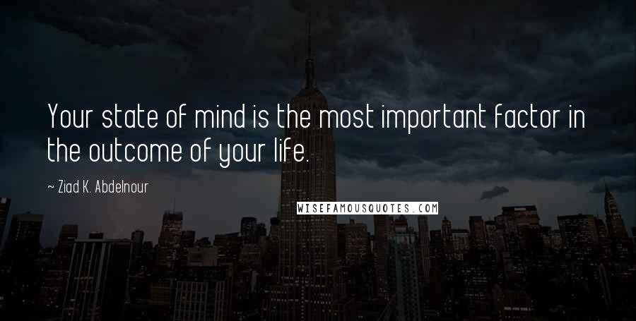 Ziad K. Abdelnour Quotes: Your state of mind is the most important factor in the outcome of your life.