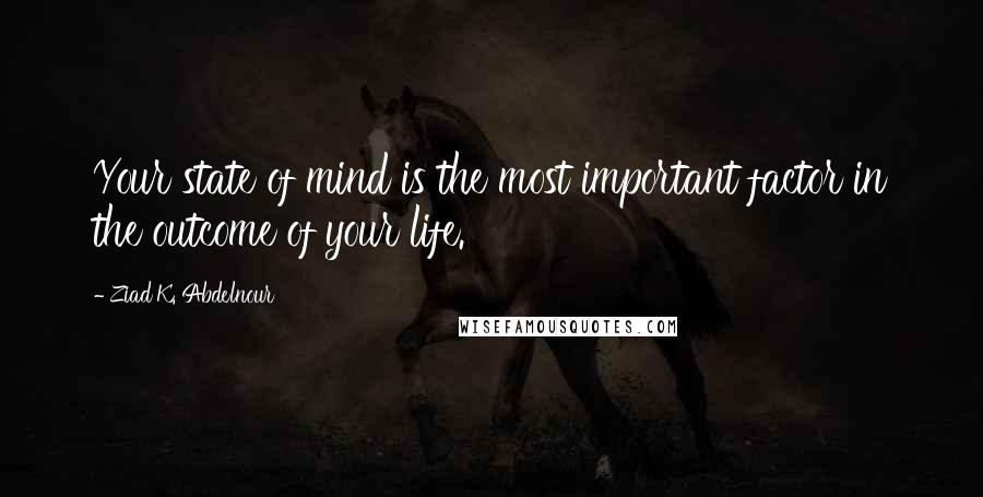 Ziad K. Abdelnour Quotes: Your state of mind is the most important factor in the outcome of your life.
