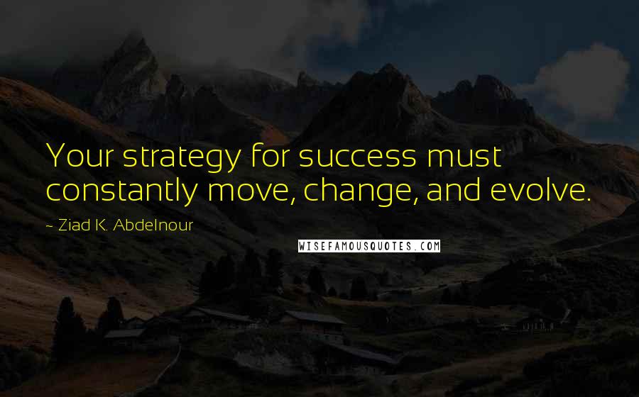 Ziad K. Abdelnour Quotes: Your strategy for success must constantly move, change, and evolve.