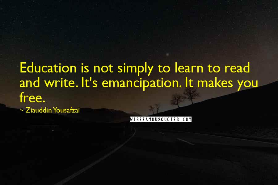 Ziauddin Yousafzai Quotes: Education is not simply to learn to read and write. It's emancipation. It makes you free.