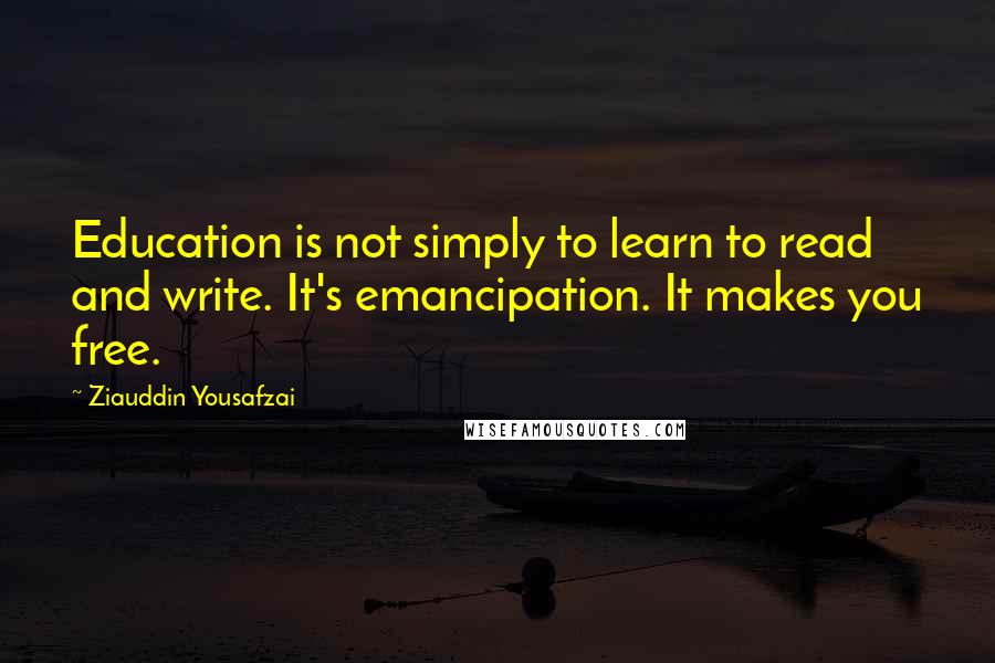 Ziauddin Yousafzai Quotes: Education is not simply to learn to read and write. It's emancipation. It makes you free.