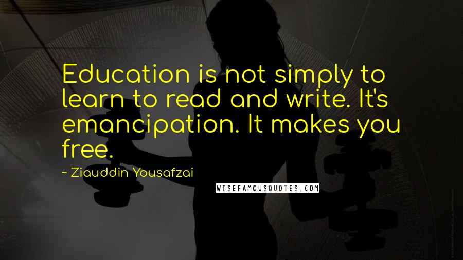 Ziauddin Yousafzai Quotes: Education is not simply to learn to read and write. It's emancipation. It makes you free.