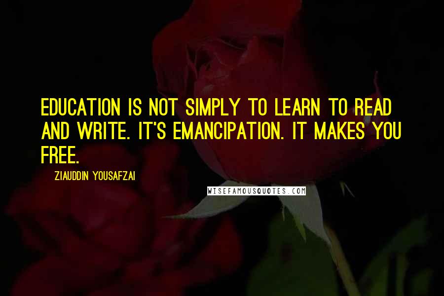 Ziauddin Yousafzai Quotes: Education is not simply to learn to read and write. It's emancipation. It makes you free.