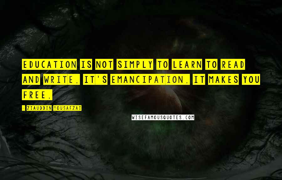 Ziauddin Yousafzai Quotes: Education is not simply to learn to read and write. It's emancipation. It makes you free.