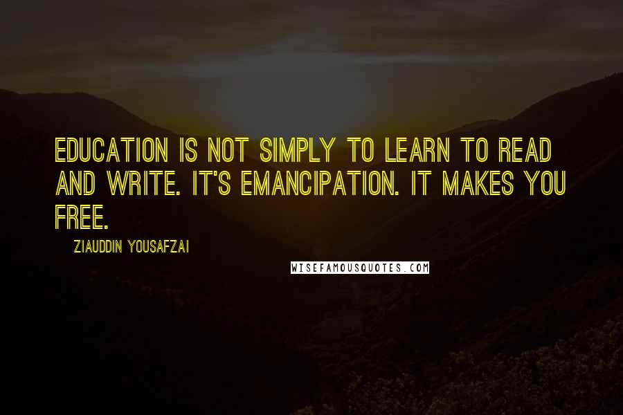 Ziauddin Yousafzai Quotes: Education is not simply to learn to read and write. It's emancipation. It makes you free.