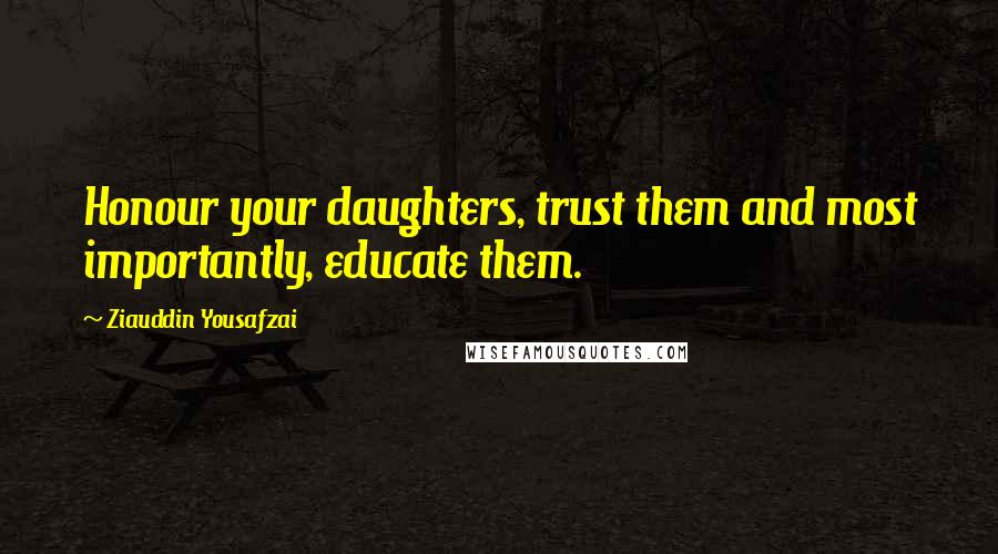 Ziauddin Yousafzai Quotes: Honour your daughters, trust them and most importantly, educate them.