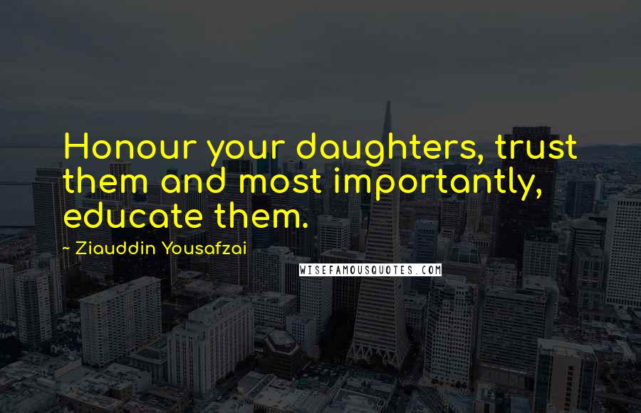 Ziauddin Yousafzai Quotes: Honour your daughters, trust them and most importantly, educate them.