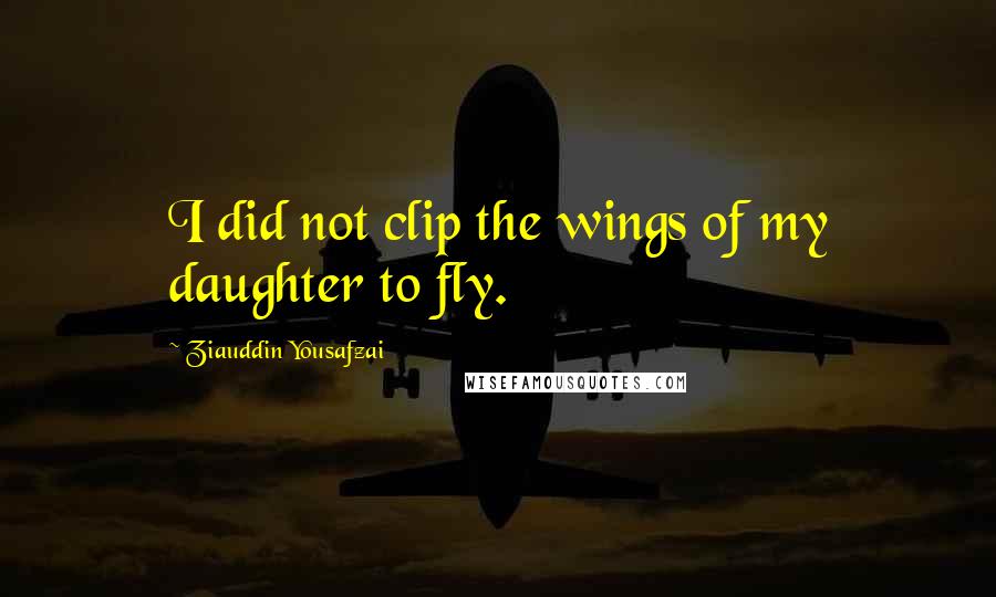 Ziauddin Yousafzai Quotes: I did not clip the wings of my daughter to fly.