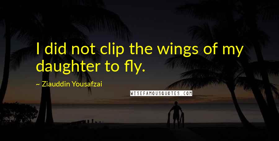 Ziauddin Yousafzai Quotes: I did not clip the wings of my daughter to fly.