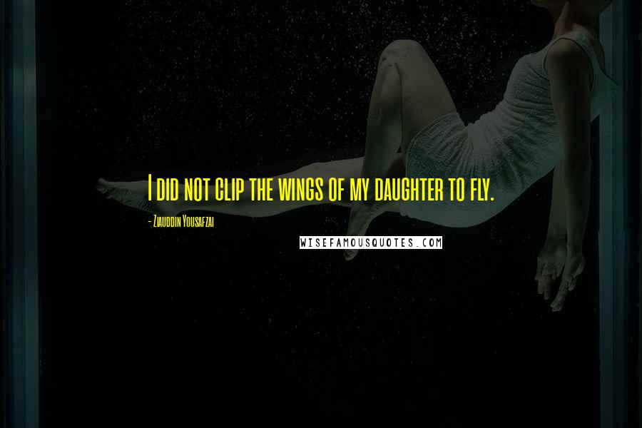 Ziauddin Yousafzai Quotes: I did not clip the wings of my daughter to fly.