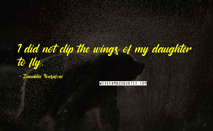 Ziauddin Yousafzai Quotes: I did not clip the wings of my daughter to fly.