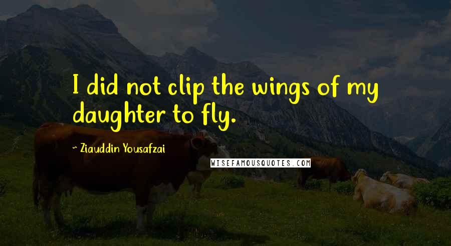 Ziauddin Yousafzai Quotes: I did not clip the wings of my daughter to fly.