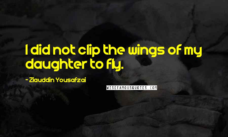 Ziauddin Yousafzai Quotes: I did not clip the wings of my daughter to fly.