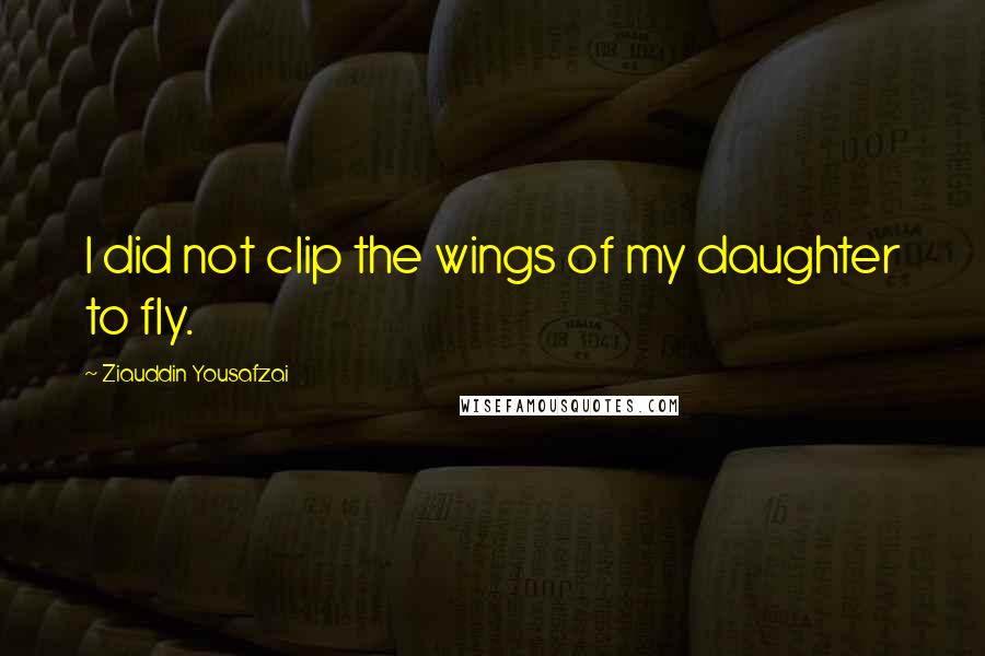 Ziauddin Yousafzai Quotes: I did not clip the wings of my daughter to fly.