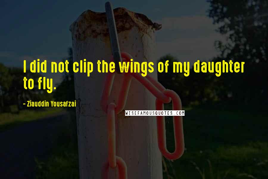 Ziauddin Yousafzai Quotes: I did not clip the wings of my daughter to fly.