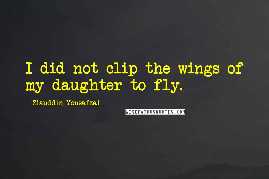 Ziauddin Yousafzai Quotes: I did not clip the wings of my daughter to fly.