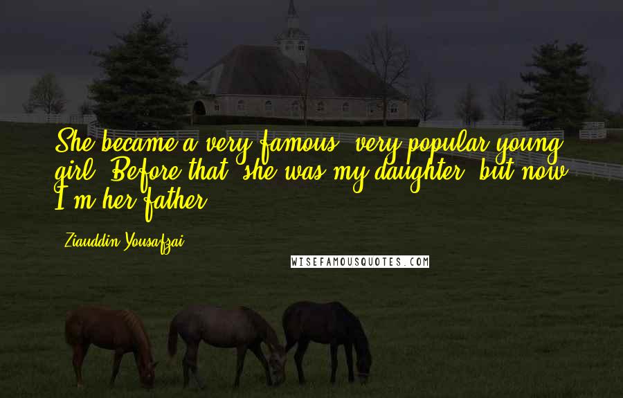 Ziauddin Yousafzai Quotes: She became a very famous, very popular young girl. Before that, she was my daughter, but now I'm her father.