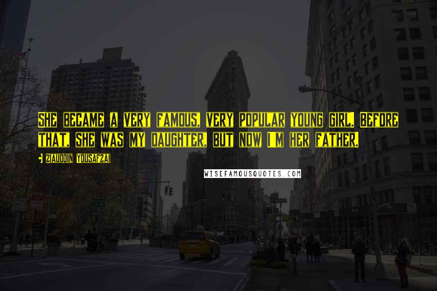 Ziauddin Yousafzai Quotes: She became a very famous, very popular young girl. Before that, she was my daughter, but now I'm her father.