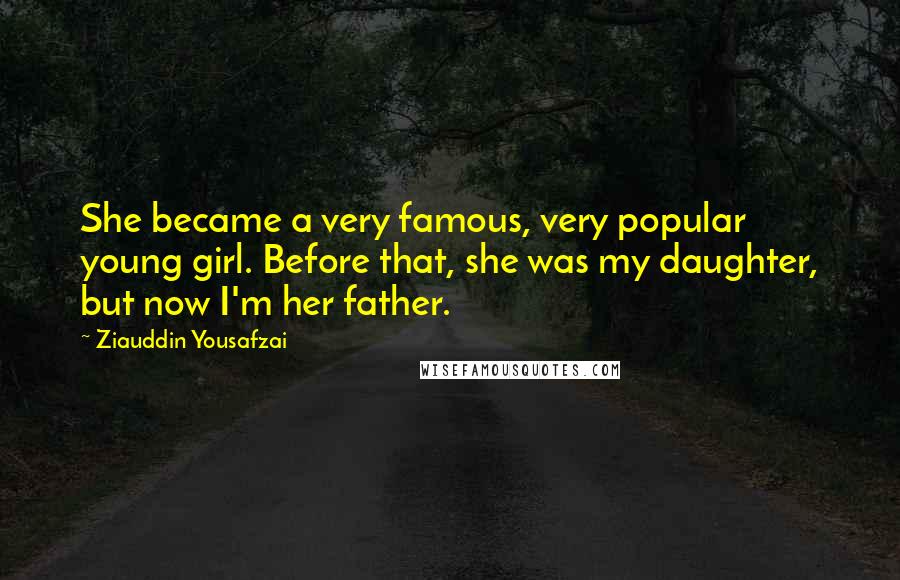 Ziauddin Yousafzai Quotes: She became a very famous, very popular young girl. Before that, she was my daughter, but now I'm her father.