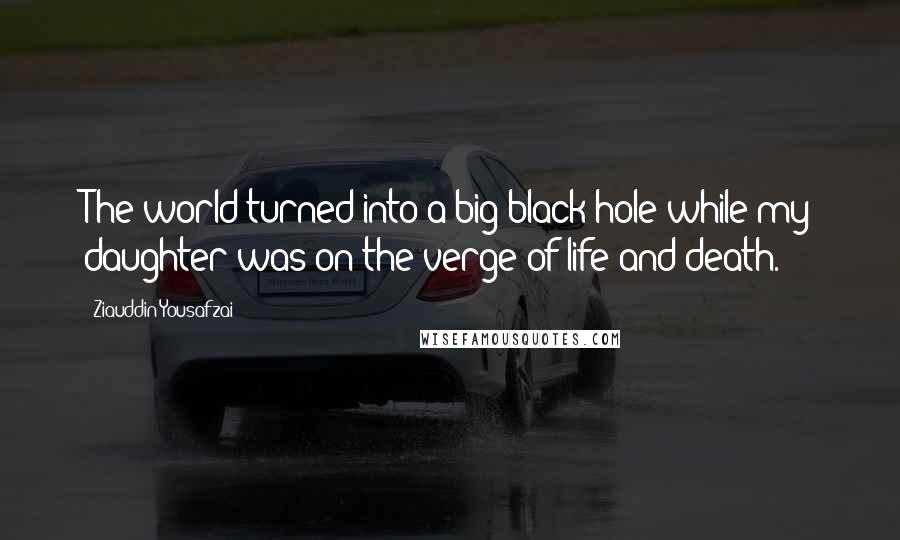 Ziauddin Yousafzai Quotes: The world turned into a big black hole while my daughter was on the verge of life and death.