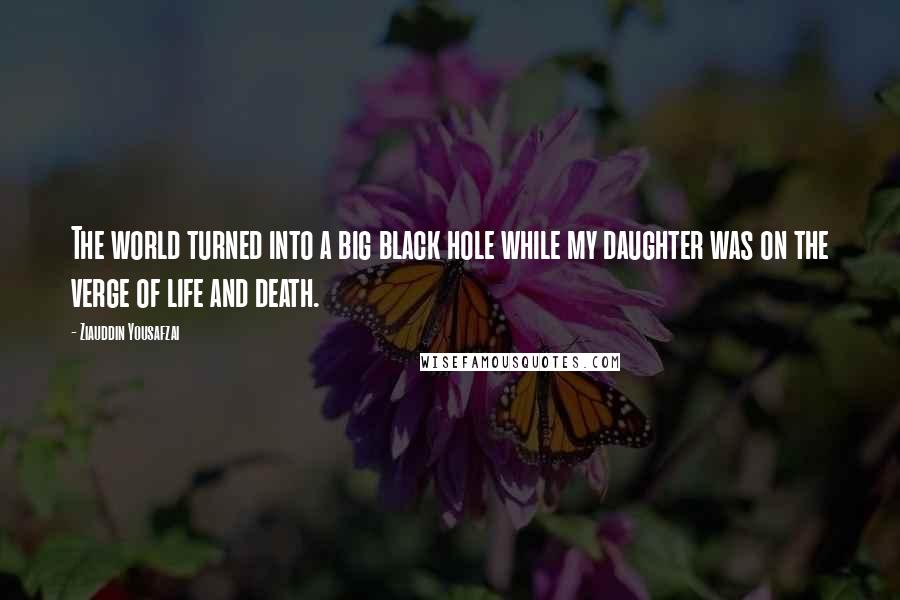 Ziauddin Yousafzai Quotes: The world turned into a big black hole while my daughter was on the verge of life and death.