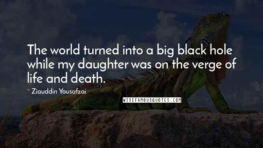 Ziauddin Yousafzai Quotes: The world turned into a big black hole while my daughter was on the verge of life and death.