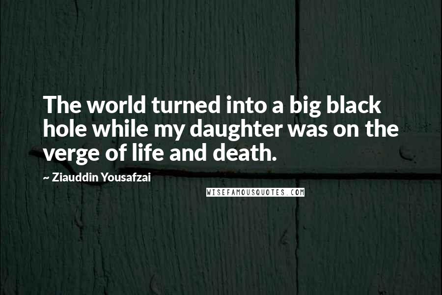 Ziauddin Yousafzai Quotes: The world turned into a big black hole while my daughter was on the verge of life and death.