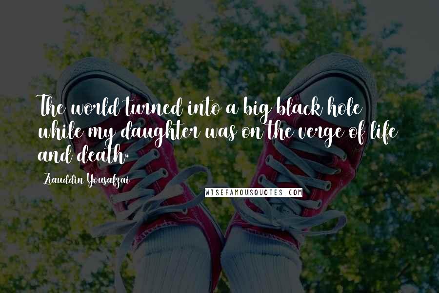 Ziauddin Yousafzai Quotes: The world turned into a big black hole while my daughter was on the verge of life and death.
