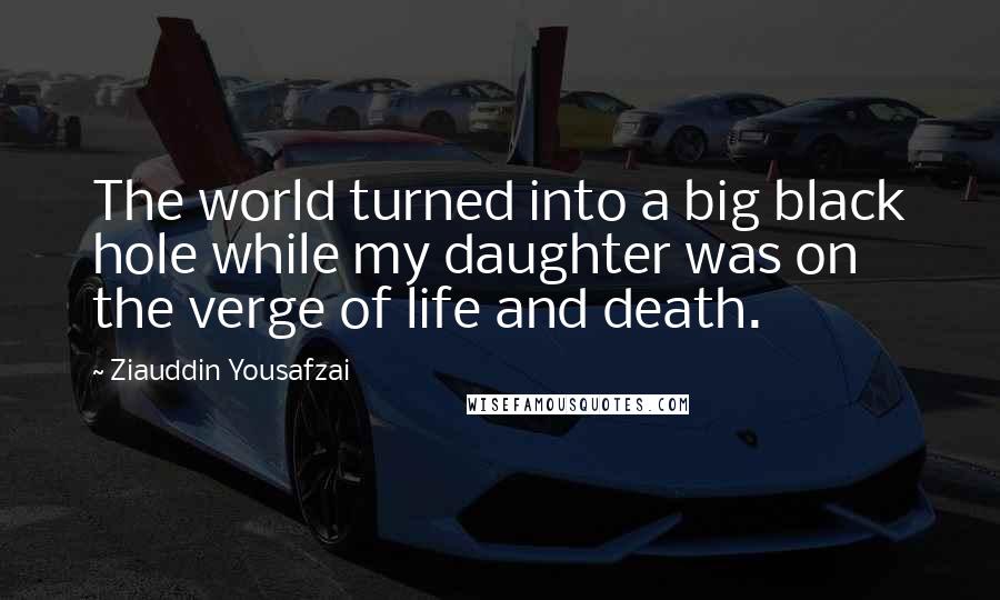 Ziauddin Yousafzai Quotes: The world turned into a big black hole while my daughter was on the verge of life and death.