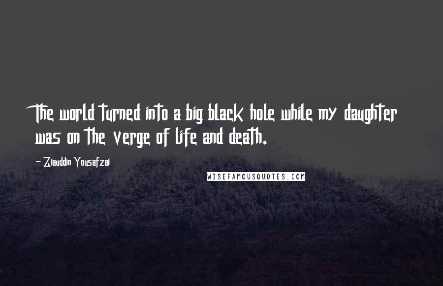 Ziauddin Yousafzai Quotes: The world turned into a big black hole while my daughter was on the verge of life and death.