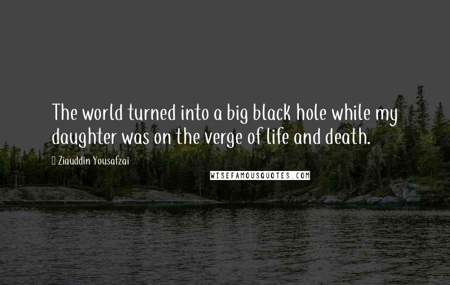 Ziauddin Yousafzai Quotes: The world turned into a big black hole while my daughter was on the verge of life and death.