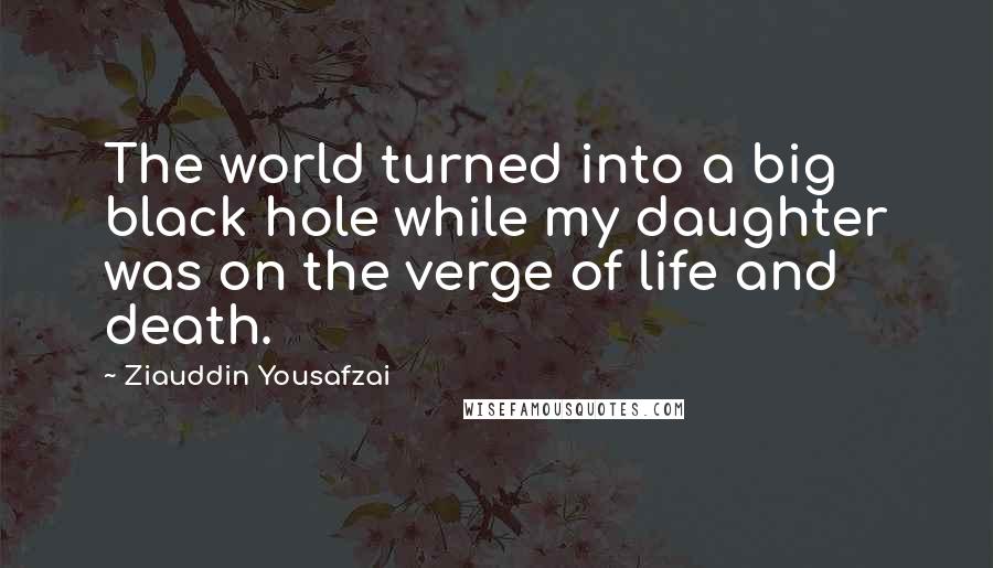 Ziauddin Yousafzai Quotes: The world turned into a big black hole while my daughter was on the verge of life and death.