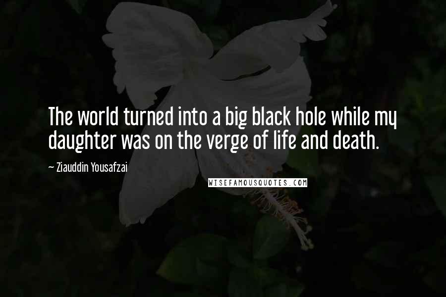 Ziauddin Yousafzai Quotes: The world turned into a big black hole while my daughter was on the verge of life and death.