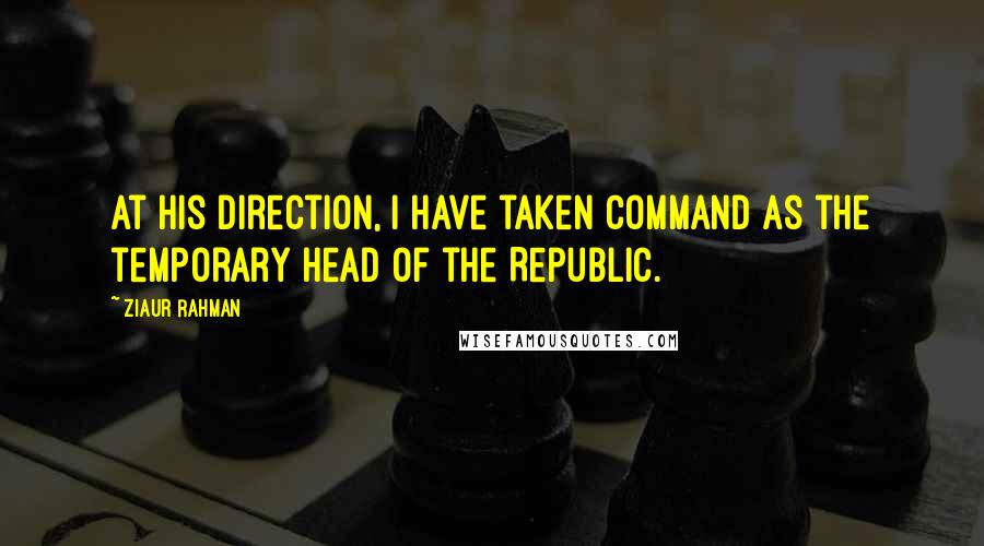 Ziaur Rahman Quotes: At his direction, I have taken command as the temporary Head of the Republic.