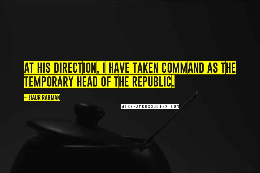 Ziaur Rahman Quotes: At his direction, I have taken command as the temporary Head of the Republic.