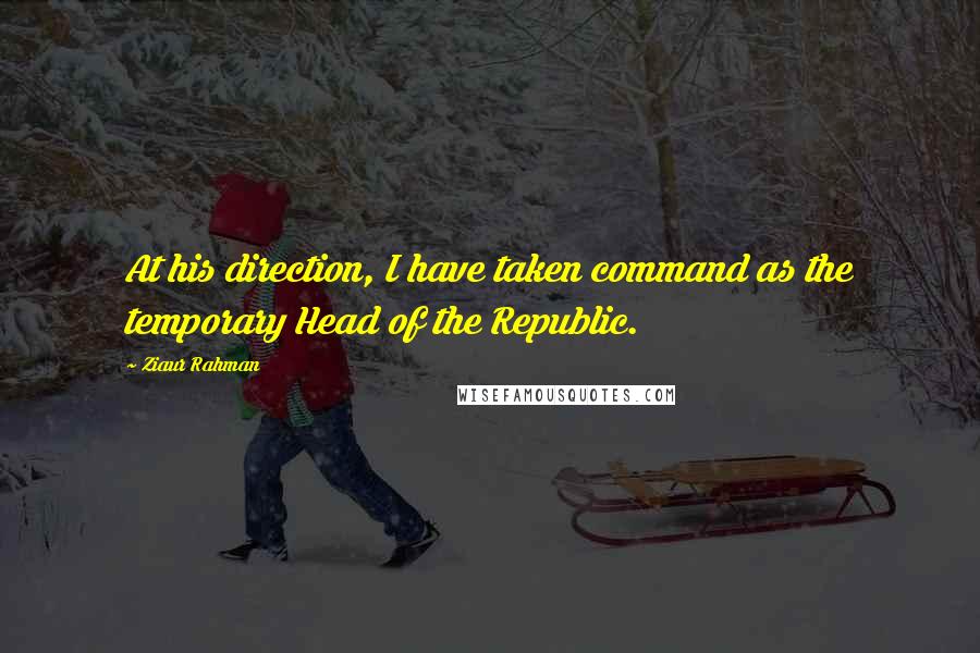 Ziaur Rahman Quotes: At his direction, I have taken command as the temporary Head of the Republic.