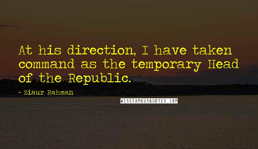 Ziaur Rahman Quotes: At his direction, I have taken command as the temporary Head of the Republic.