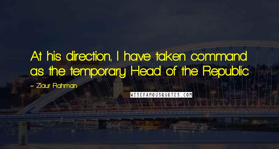 Ziaur Rahman Quotes: At his direction, I have taken command as the temporary Head of the Republic.