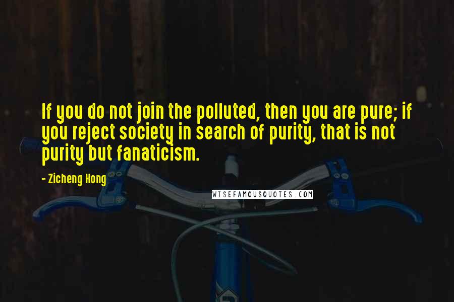 Zicheng Hong Quotes: If you do not join the polluted, then you are pure; if you reject society in search of purity, that is not purity but fanaticism.