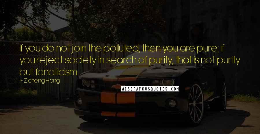 Zicheng Hong Quotes: If you do not join the polluted, then you are pure; if you reject society in search of purity, that is not purity but fanaticism.