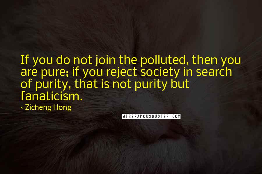 Zicheng Hong Quotes: If you do not join the polluted, then you are pure; if you reject society in search of purity, that is not purity but fanaticism.