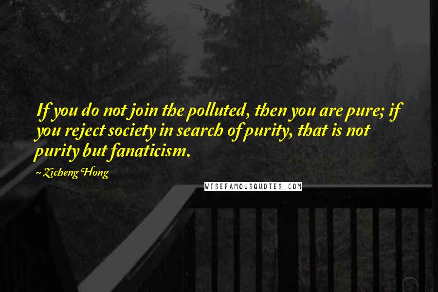 Zicheng Hong Quotes: If you do not join the polluted, then you are pure; if you reject society in search of purity, that is not purity but fanaticism.