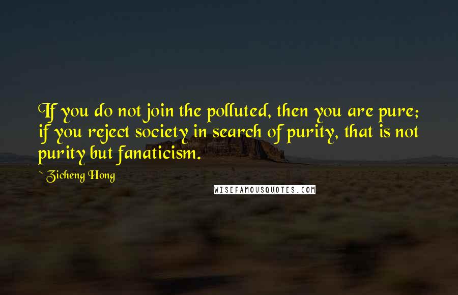 Zicheng Hong Quotes: If you do not join the polluted, then you are pure; if you reject society in search of purity, that is not purity but fanaticism.