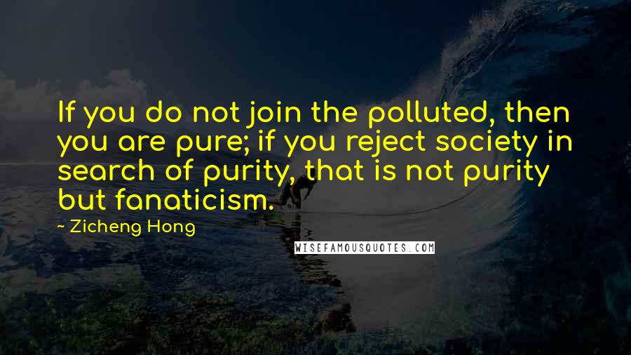 Zicheng Hong Quotes: If you do not join the polluted, then you are pure; if you reject society in search of purity, that is not purity but fanaticism.