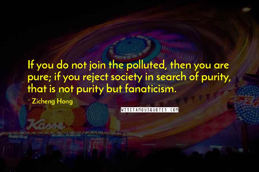 Zicheng Hong Quotes: If you do not join the polluted, then you are pure; if you reject society in search of purity, that is not purity but fanaticism.