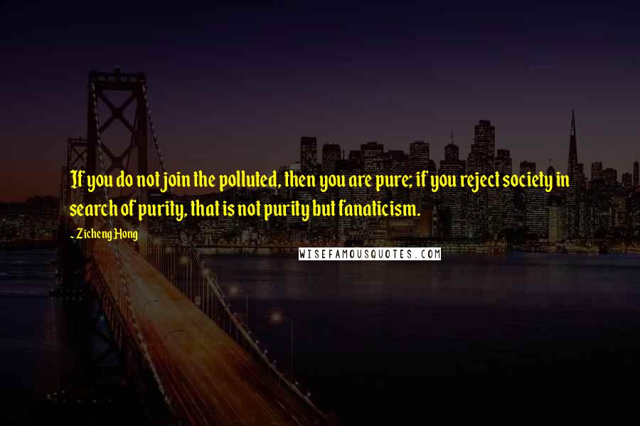 Zicheng Hong Quotes: If you do not join the polluted, then you are pure; if you reject society in search of purity, that is not purity but fanaticism.