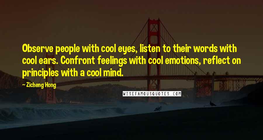 Zicheng Hong Quotes: Observe people with cool eyes, listen to their words with cool ears. Confront feelings with cool emotions, reflect on principles with a cool mind.