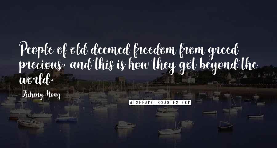 Zicheng Hong Quotes: People of old deemed freedom from greed precious, and this is how they got beyond the world.