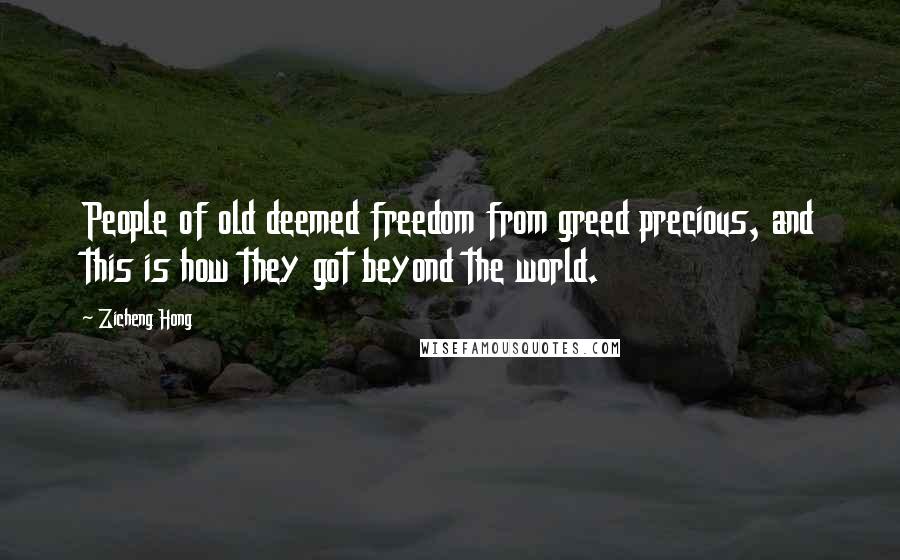 Zicheng Hong Quotes: People of old deemed freedom from greed precious, and this is how they got beyond the world.