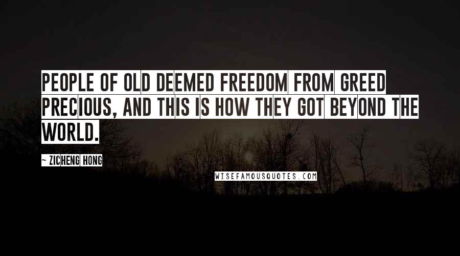 Zicheng Hong Quotes: People of old deemed freedom from greed precious, and this is how they got beyond the world.